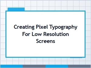 Crafting Pixel Typography for Low Resolution Screens